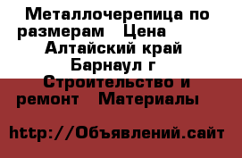 Металлочерепица по размерам › Цена ­ 250 - Алтайский край, Барнаул г. Строительство и ремонт » Материалы   